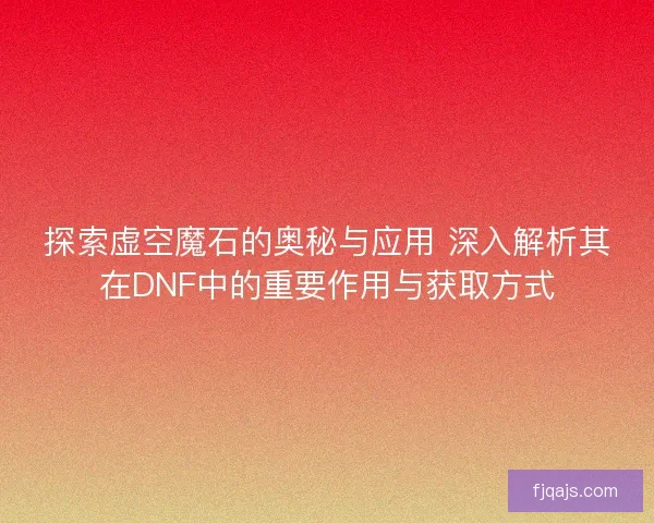 探索虚空魔石的奥秘与应用 深入解析其在DNF中的重要作用与获取方式