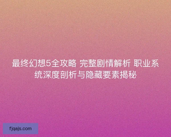 最终幻想5全攻略 完整剧情解析 职业系统深度剖析与隐藏要素揭秘