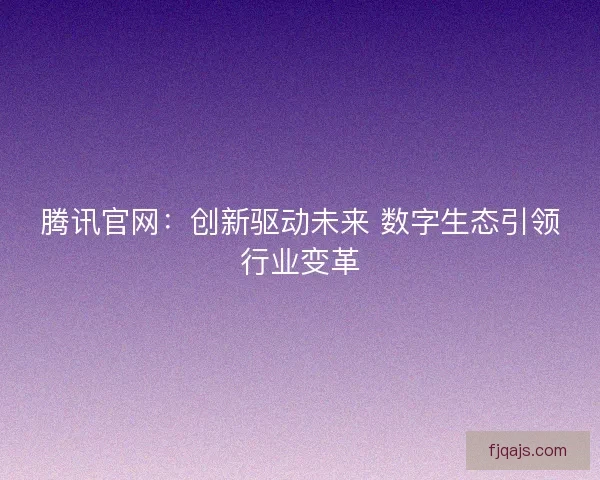 腾讯官网：创新驱动未来 数字生态引领行业变革