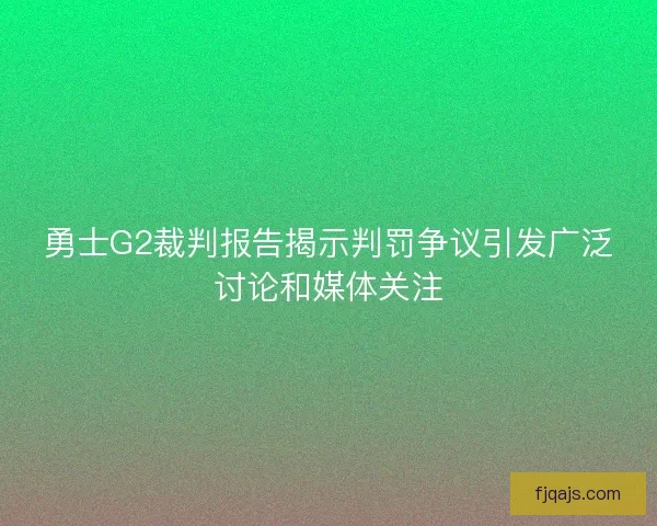 勇士G2裁判报告揭示判罚争议引发广泛讨论和媒体关注