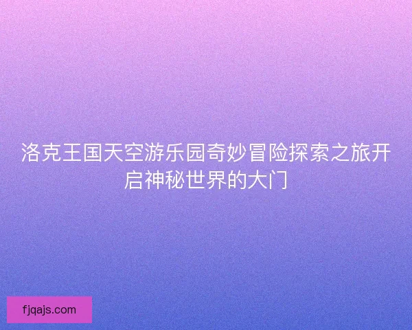 洛克王国天空游乐园奇妙冒险探索之旅开启神秘世界的大门