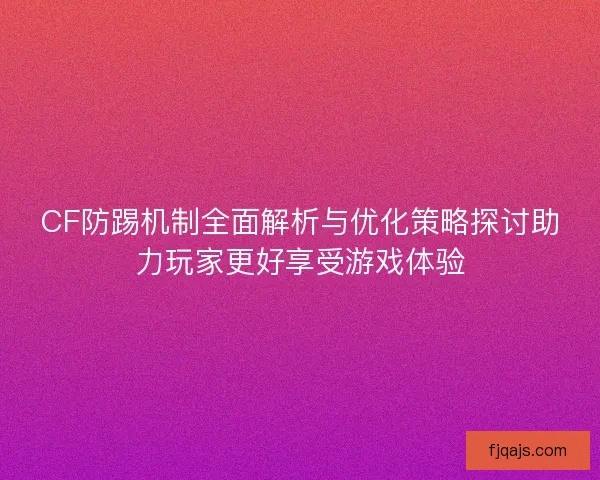 CF防踢机制全面解析与优化策略探讨助力玩家更好享受游戏体验