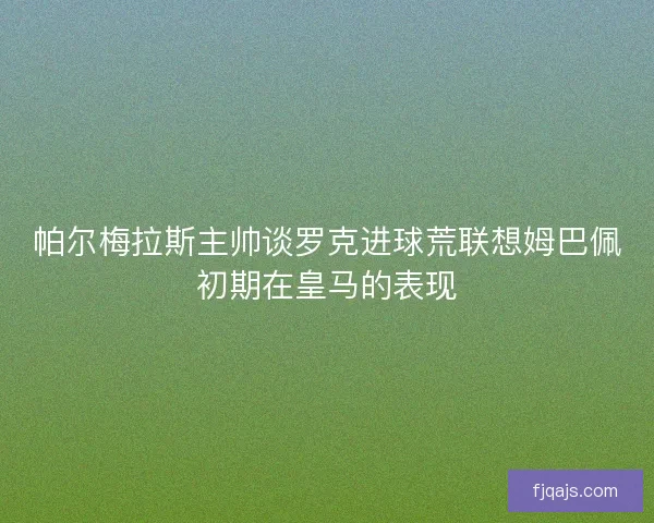 帕尔梅拉斯主帅谈罗克进球荒联想姆巴佩初期在皇马的表现