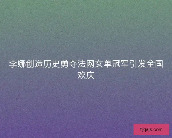 李娜创造历史勇夺法网女单冠军引发全国欢庆