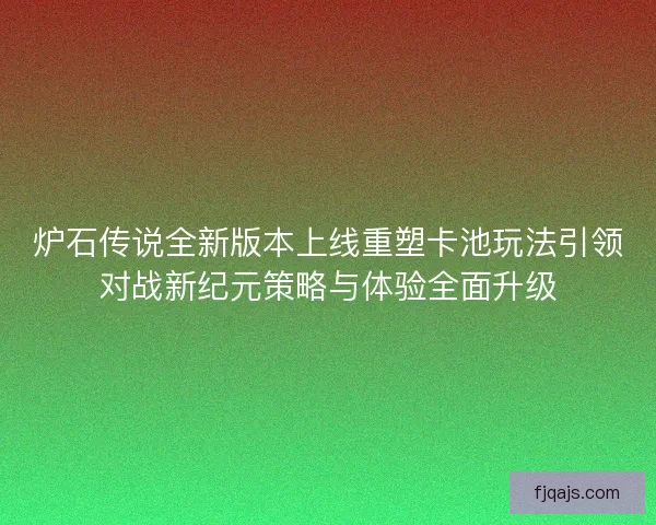 炉石传说全新版本上线重塑卡池玩法引领对战新纪元策略与体验全面升级